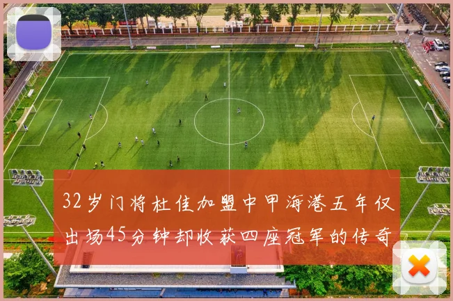 32岁门将杜佳加盟中甲海港五年仅出场45分钟却收获四座冠军的传奇经历