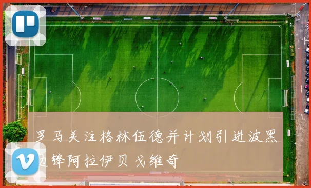 罗马关注格林伍德并计划引进波黑边锋阿拉伊贝戈维奇