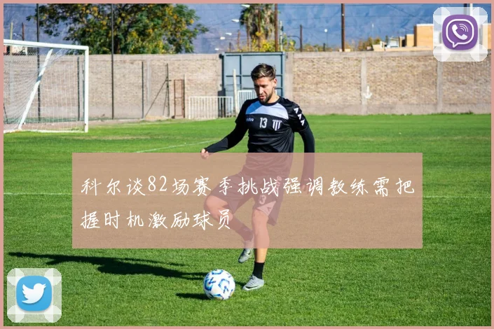 科尔谈82场赛季挑战强调教练需把握时机激励球员