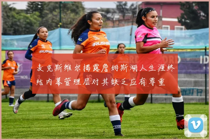 麦克斯维尔揭露詹姆斯湖人生涯终结内幕管理层对其缺乏应有尊重