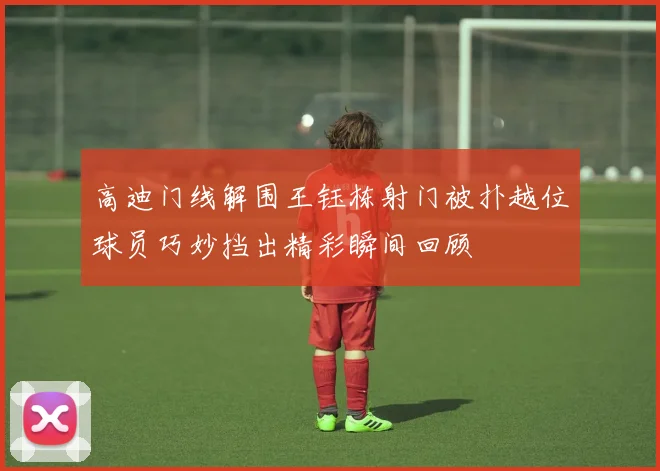 高迪门线解围王钰栋射门被扑越位球员巧妙挡出精彩瞬间回顾