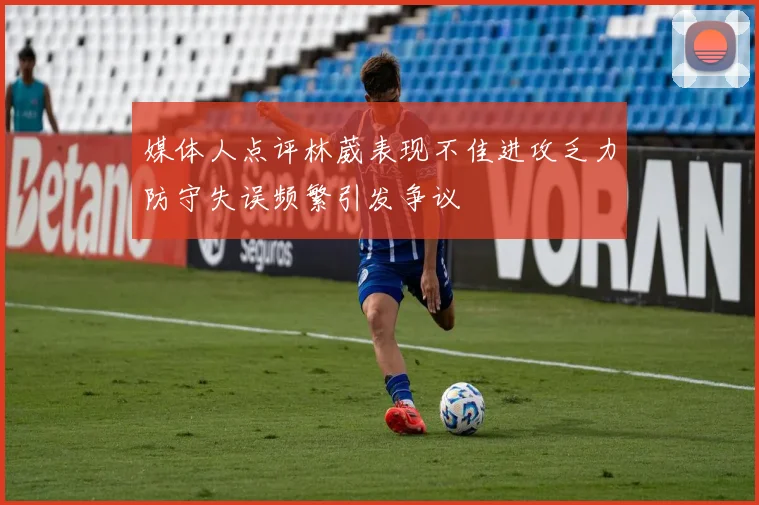 媒体人点评林葳表现不佳进攻乏力防守失误频繁引发争议