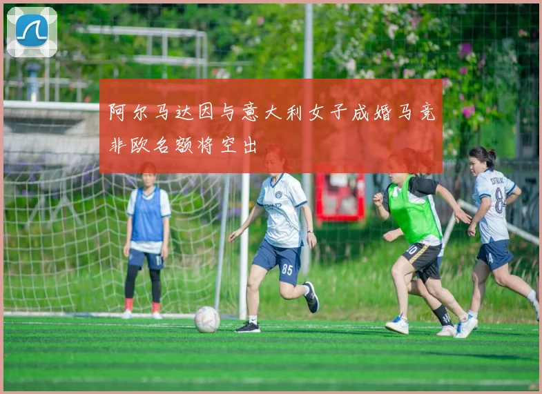 阿尔马达因与意大利女子成婚马竞非欧名额将空出