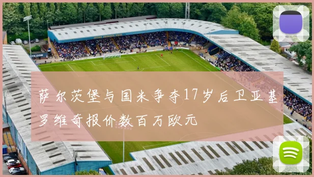 萨尔茨堡与国米争夺17岁后卫亚基罗维奇报价数百万欧元