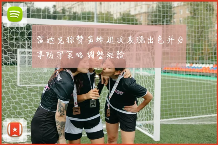 雷迪克称赞黄蜂进攻表现出色并分享防守策略调整经验