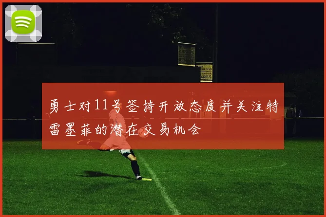 勇士对11号签持开放态度并关注特雷墨菲的潜在交易机会