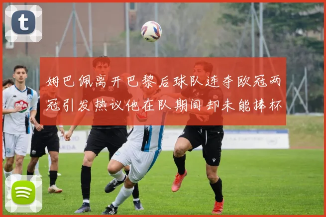 姆巴佩离开巴黎后球队连夺欧冠两冠引发热议他在队期间却未能捧杯