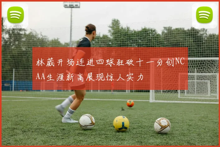 林葳开场连进四球狂砍十一分创NCAA生涯新高展现惊人实力