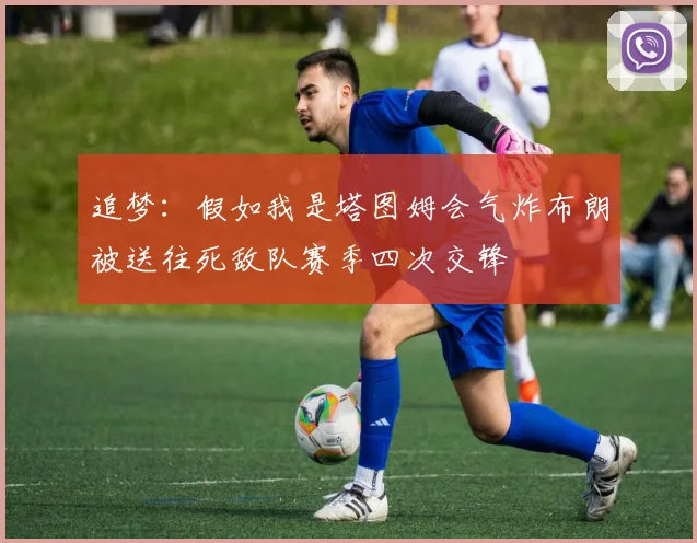 追梦：假如我是塔图姆会气炸布朗被送往死敌队赛季四次交锋