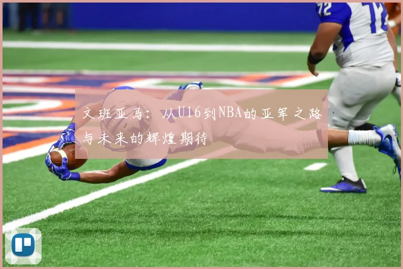 文班亚马：从U16到NBA的亚军之路与未来的辉煌期待