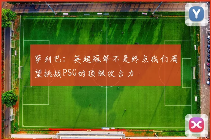 萨利巴：英超冠军不是终点我们渴望挑战PSG的顶级攻击力