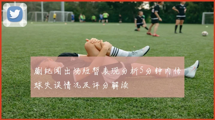 蒯纪闻出场短暂表现分析5分钟内传球失误情况及评分解读