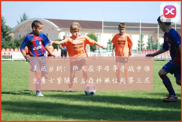 美记分析：热火在字母争夺战中领先勇士紧随其后森林狼位列第三尼克斯处于最后位置
