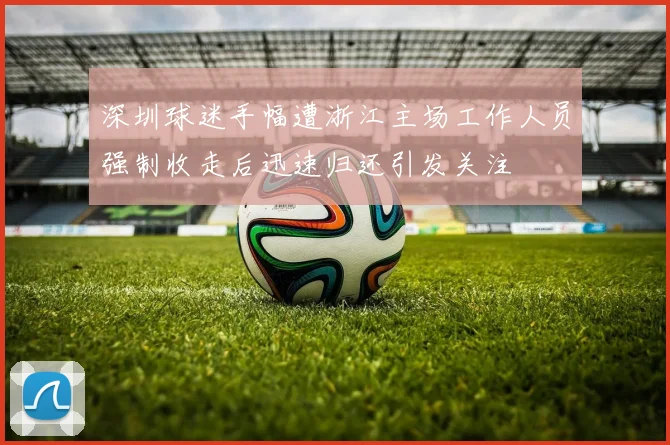 深圳球迷手幅遭浙江主场工作人员强制收走后迅速归还引发关注
