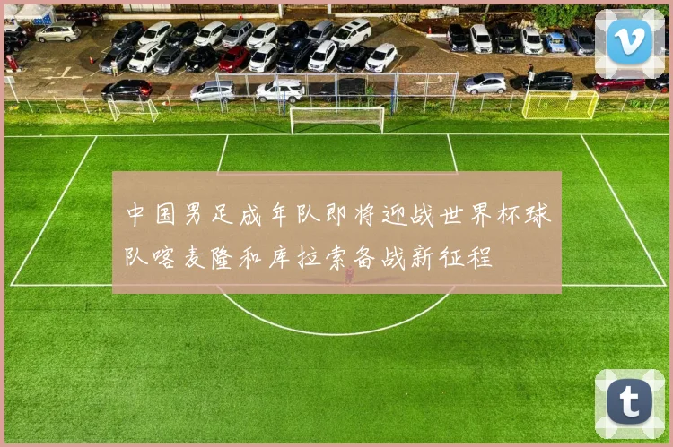 中国男足成年队即将迎战世界杯球队喀麦隆和库拉索备战新征程