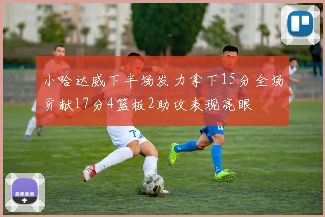 小哈达威下半场发力拿下15分全场贡献17分4篮板2助攻表现亮眼