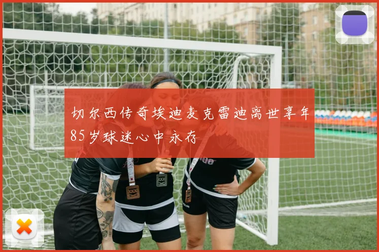 切尔西传奇埃迪麦克雷迪离世享年85岁球迷心中永存