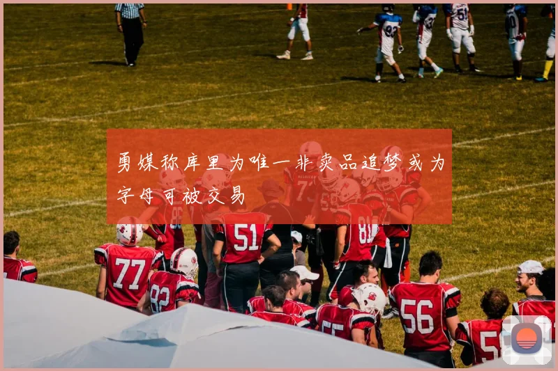 勇媒称库里为唯一非卖品追梦或为字母可被交易