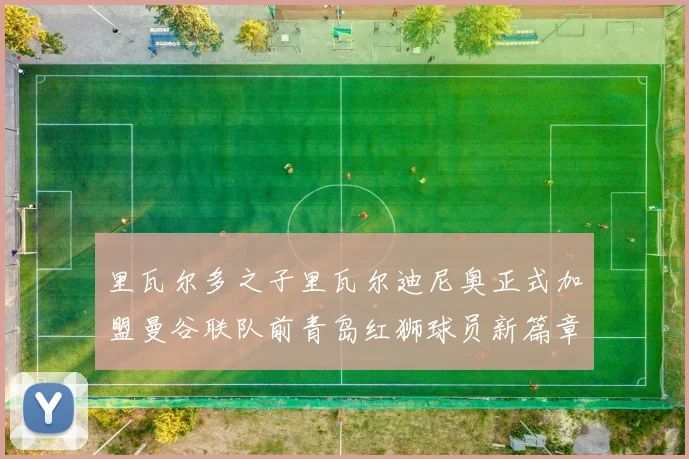 里瓦尔多之子里瓦尔迪尼奥正式加盟曼谷联队前青岛红狮球员新篇章开启