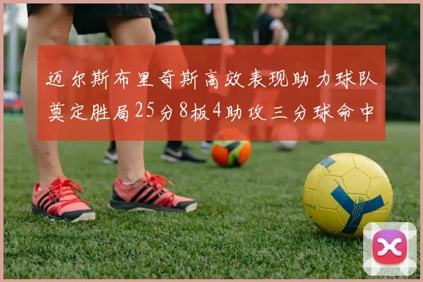迈尔斯布里奇斯高效表现助力球队奠定胜局25分8板4助攻三分球命中率惊人