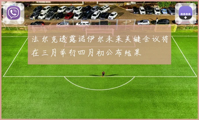 法尔克透露诺伊尔未来关键会议将在三月举行四月初公布结果