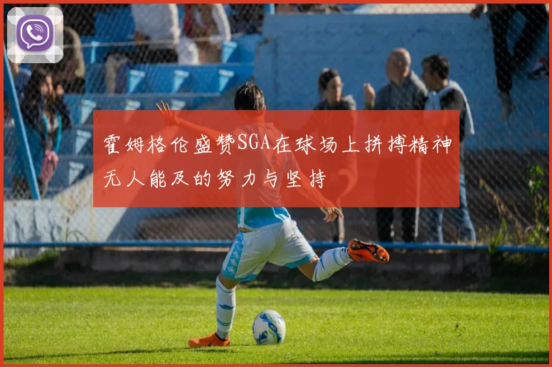 霍姆格伦盛赞SGA在球场上拼搏精神无人能及的努力与坚持