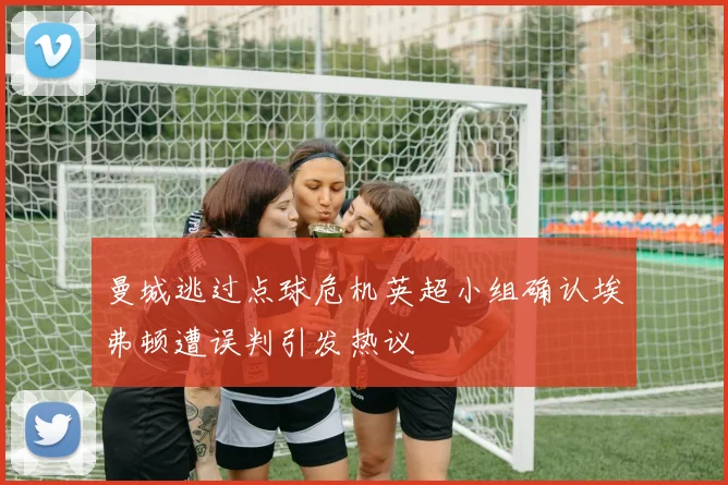 曼城逃过点球危机英超小组确认埃弗顿遭误判引发热议