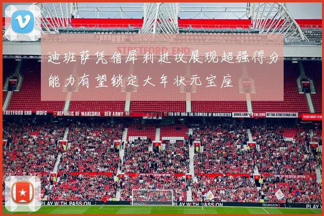 迪班萨凭借犀利进攻展现超强得分能力有望锁定大年状元宝座