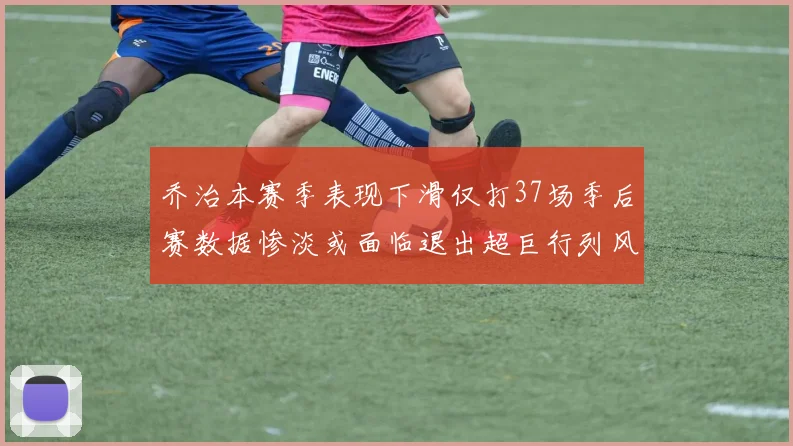 乔治本赛季表现下滑仅打37场季后赛数据惨淡或面临退出超巨行列风险