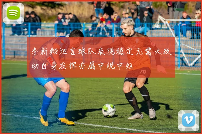 李新翔坦言球队表现稳定无需大改动自身发挥亦属中规中矩