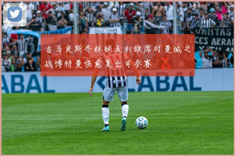 吉马良斯乔林顿麦利缺席对曼城之战博特曼伤愈复出可参赛