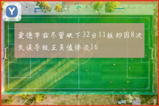爱德华兹尽管砍下32分11板却因8次失误导致正负值惨淡16