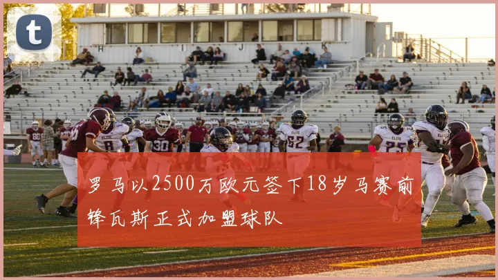罗马以2500万欧元签下18岁马赛前锋瓦斯正式加盟球队