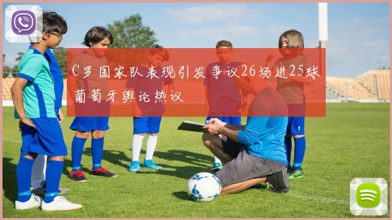 C罗国家队表现引发争议26场进25球葡萄牙舆论热议
