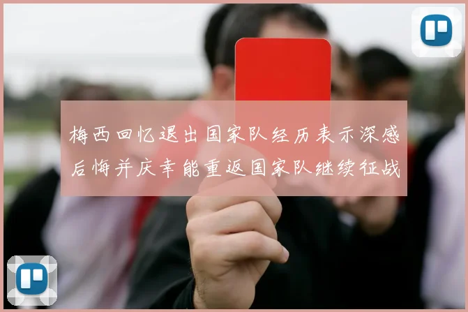 梅西回忆退出国家队经历表示深感后悔并庆幸能重返国家队继续征战