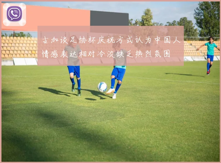 古加谈足协杯庆祝方式认为中国人情感表达相对冷淡缺乏热烈氛围